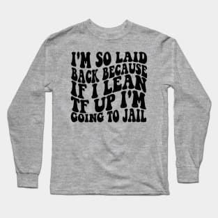 I'm So Laid Back Because If I Lean TF Up I'm Going To Jail Long Sleeve T-Shirt